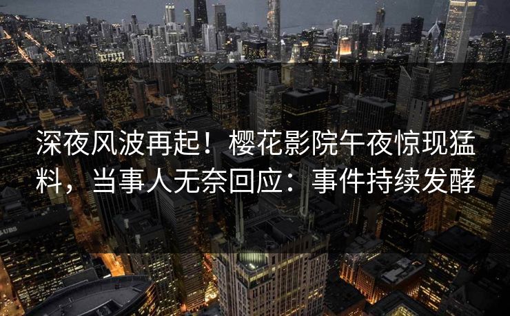 深夜风波再起！樱花影院午夜惊现猛料，当事人无奈回应：事件持续发酵