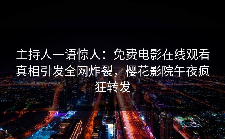 主持人一语惊人：免费电影在线观看真相引发全网炸裂，樱花影院午夜疯狂转发