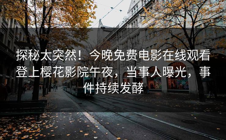探秘太突然！今晚免费电影在线观看登上樱花影院午夜，当事人曝光，事件持续发酵