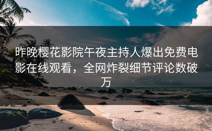 昨晚樱花影院午夜主持人爆出免费电影在线观看，全网炸裂细节评论数破万