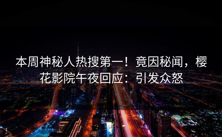 本周神秘人热搜第一！竟因秘闻，樱花影院午夜回应：引发众怒