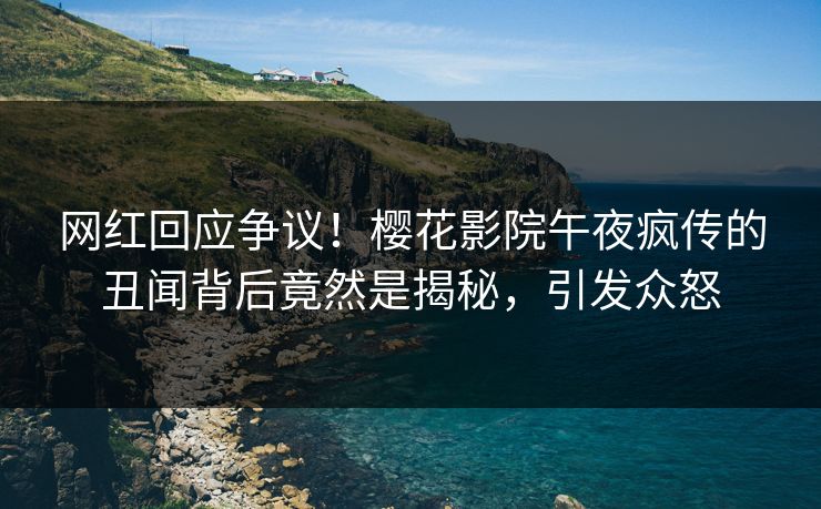 网红回应争议！樱花影院午夜疯传的丑闻背后竟然是揭秘，引发众怒
