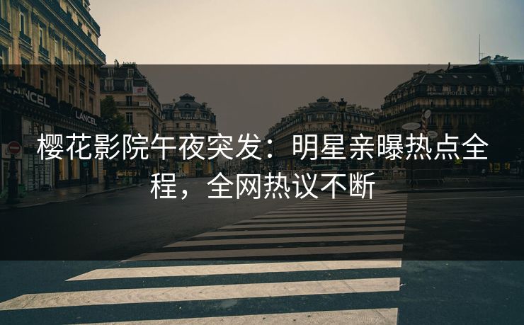 樱花影院午夜突发：明星亲曝热点全程，全网热议不断