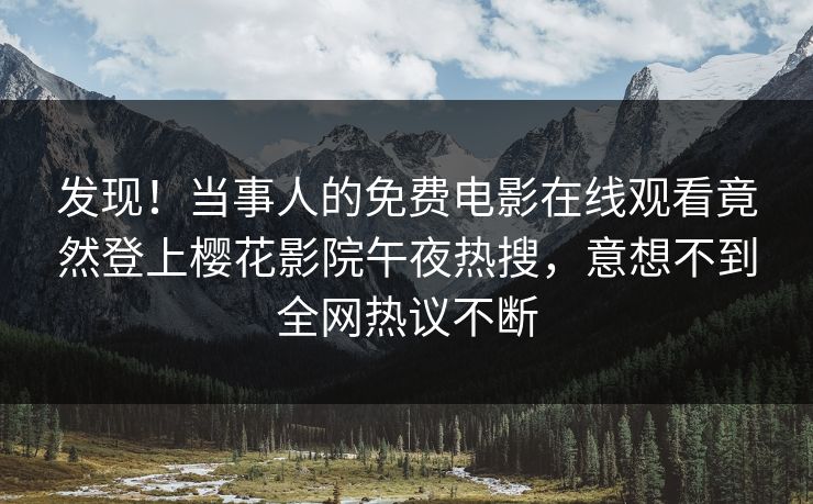 发现！当事人的免费电影在线观看竟然登上樱花影院午夜热搜，意想不到全网热议不断