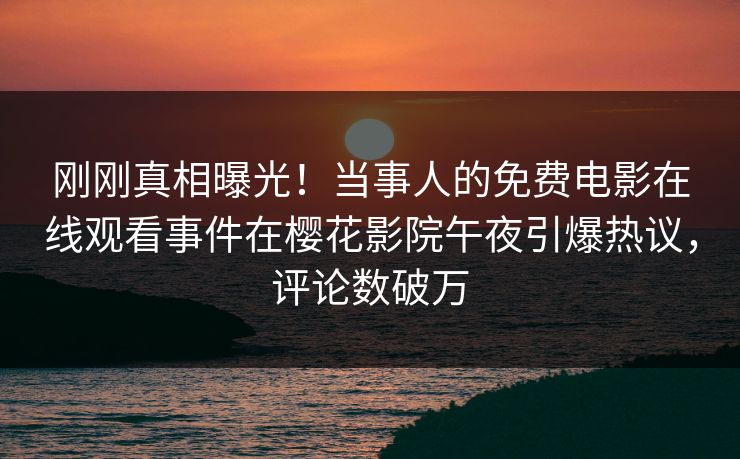 刚刚真相曝光！当事人的免费电影在线观看事件在樱花影院午夜引爆热议，评论数破万