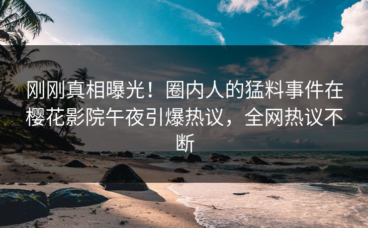 刚刚真相曝光！圈内人的猛料事件在樱花影院午夜引爆热议，全网热议不断