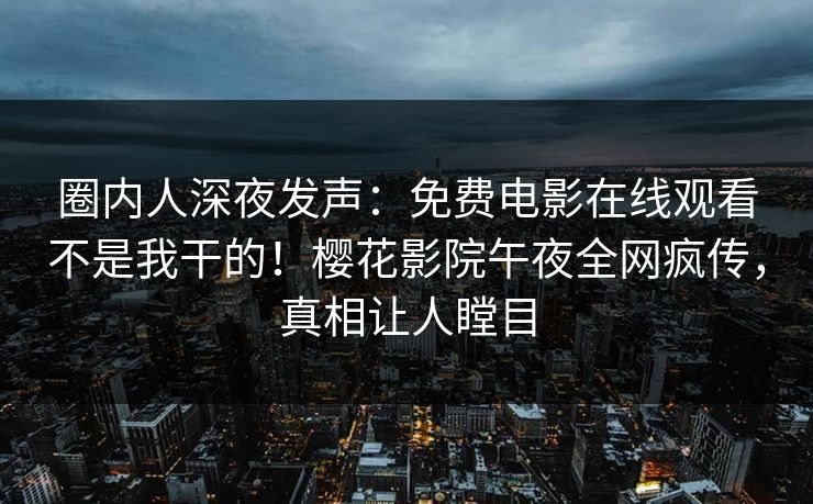 圈内人深夜发声：免费电影在线观看不是我干的！樱花影院午夜全网疯传，真相让人瞠目