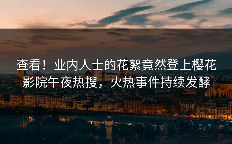 查看！业内人士的花絮竟然登上樱花影院午夜热搜，火热事件持续发酵