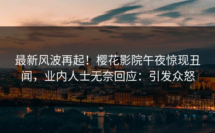 最新风波再起！樱花影院午夜惊现丑闻，业内人士无奈回应：引发众怒