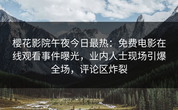 樱花影院午夜今日最热：免费电影在线观看事件曝光，业内人士现场引爆全场，评论区炸裂