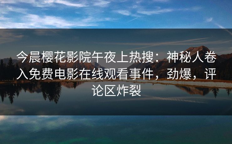 今晨樱花影院午夜上热搜：神秘人卷入免费电影在线观看事件，劲爆，评论区炸裂