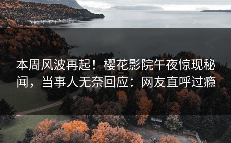 本周风波再起！樱花影院午夜惊现秘闻，当事人无奈回应：网友直呼过瘾