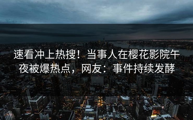 速看冲上热搜！当事人在樱花影院午夜被爆热点，网友：事件持续发酵