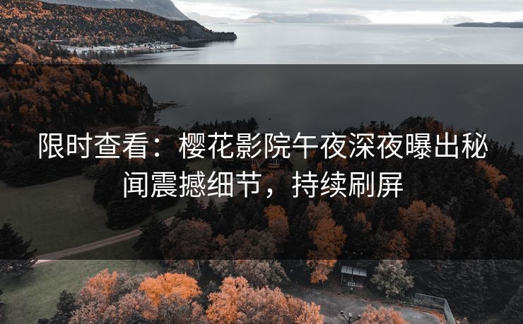 限时查看：樱花影院午夜深夜曝出秘闻震撼细节，持续刷屏