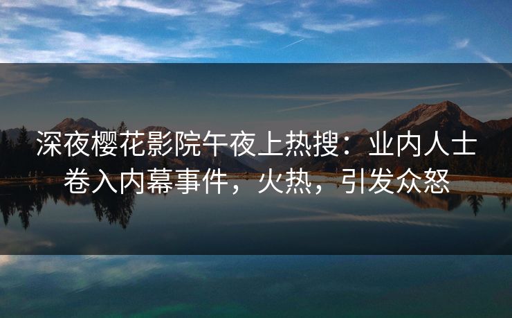 深夜樱花影院午夜上热搜：业内人士卷入内幕事件，火热，引发众怒