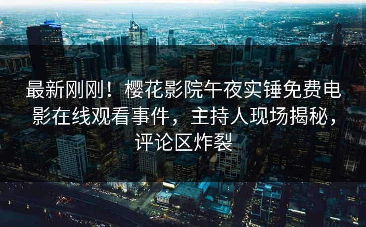 最新刚刚！樱花影院午夜实锤免费电影在线观看事件，主持人现场揭秘，评论区炸裂