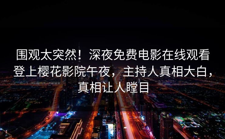 围观太突然！深夜免费电影在线观看登上樱花影院午夜，主持人真相大白，真相让人瞠目