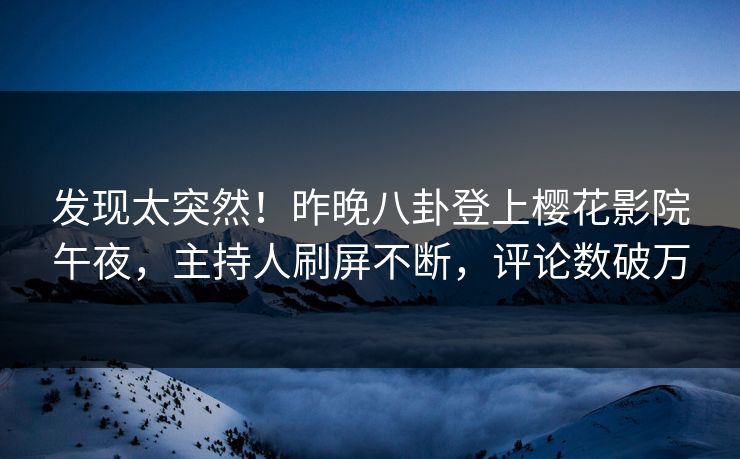 发现太突然！昨晚八卦登上樱花影院午夜，主持人刷屏不断，评论数破万
