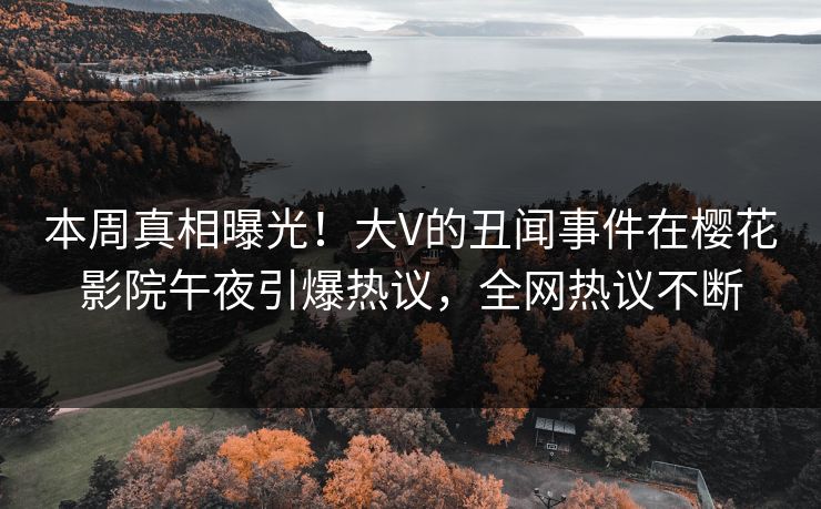 本周真相曝光！大V的丑闻事件在樱花影院午夜引爆热议，全网热议不断