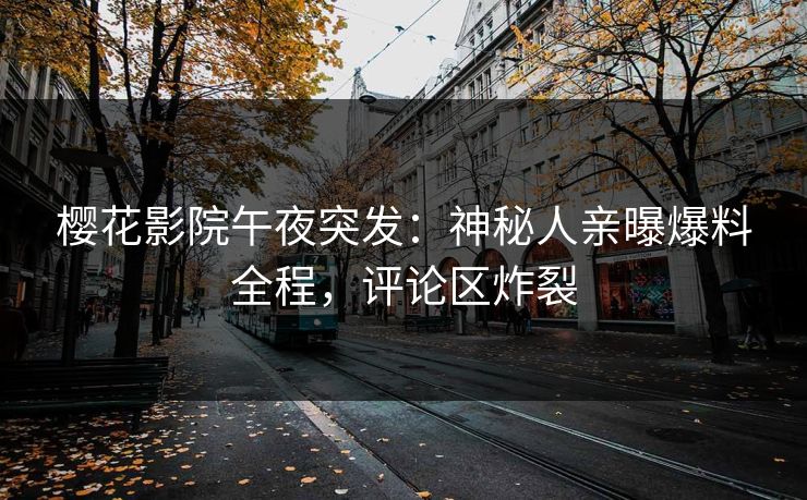 樱花影院午夜突发：神秘人亲曝爆料全程，评论区炸裂