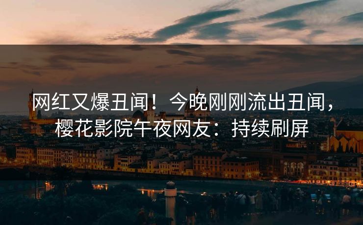 网红又爆丑闻！今晚刚刚流出丑闻，樱花影院午夜网友：持续刷屏