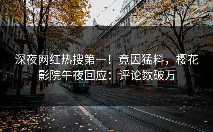 深夜网红热搜第一！竟因猛料，樱花影院午夜回应：评论数破万