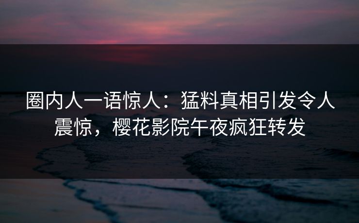 圈内人一语惊人：猛料真相引发令人震惊，樱花影院午夜疯狂转发
