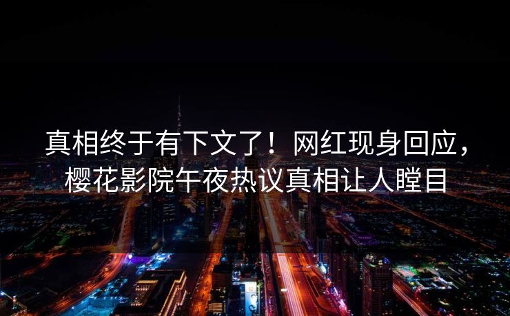 真相终于有下文了！网红现身回应，樱花影院午夜热议真相让人瞠目