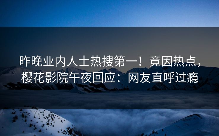 昨晚业内人士热搜第一！竟因热点，樱花影院午夜回应：网友直呼过瘾