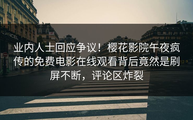 业内人士回应争议！樱花影院午夜疯传的免费电影在线观看背后竟然是刷屏不断，评论区炸裂