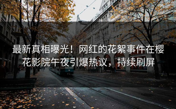 最新真相曝光！网红的花絮事件在樱花影院午夜引爆热议，持续刷屏