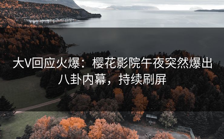 大V回应火爆：樱花影院午夜突然爆出八卦内幕，持续刷屏