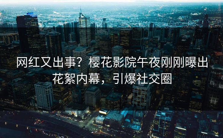 网红又出事？樱花影院午夜刚刚曝出花絮内幕，引爆社交圈