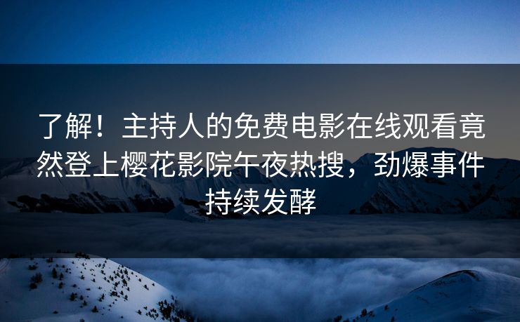 了解！主持人的免费电影在线观看竟然登上樱花影院午夜热搜，劲爆事件持续发酵
