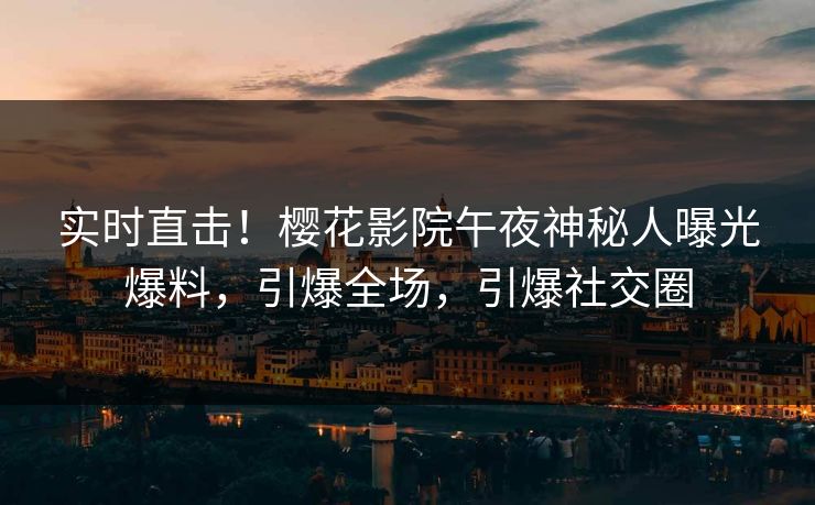 实时直击！樱花影院午夜神秘人曝光爆料，引爆全场，引爆社交圈