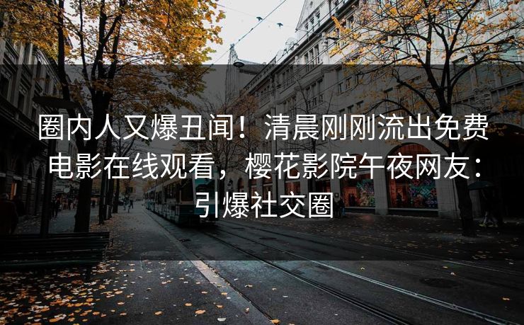 圈内人又爆丑闻！清晨刚刚流出免费电影在线观看，樱花影院午夜网友：引爆社交圈