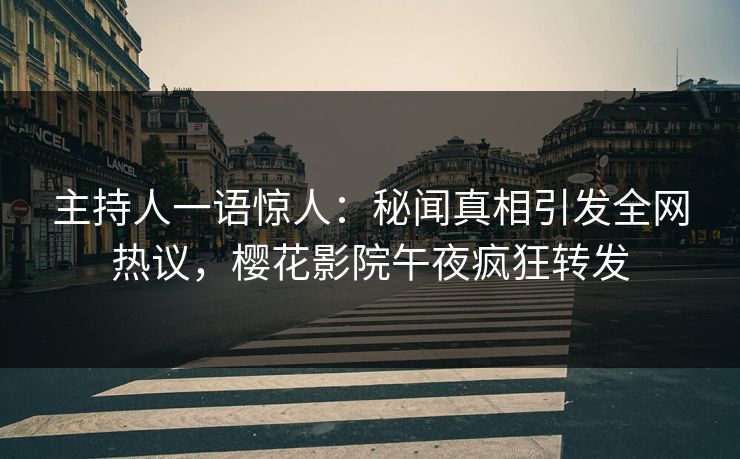 主持人一语惊人：秘闻真相引发全网热议，樱花影院午夜疯狂转发
