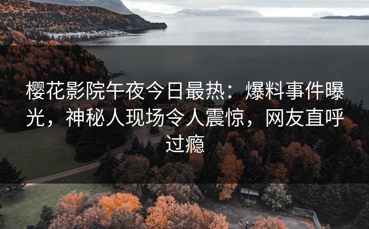 樱花影院午夜今日最热：爆料事件曝光，神秘人现场令人震惊，网友直呼过瘾