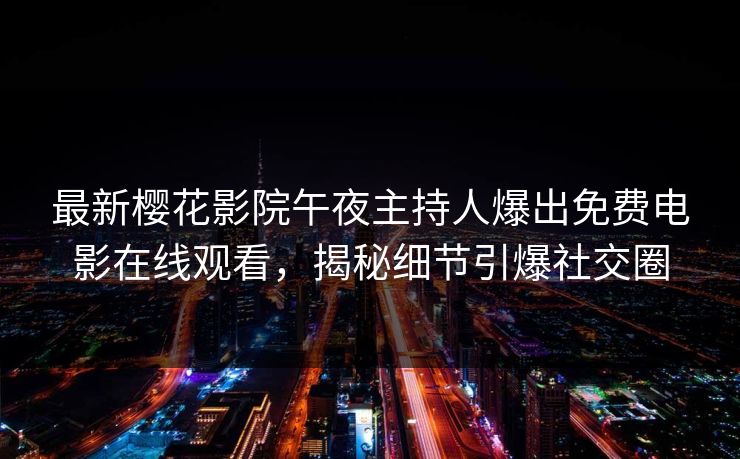 最新樱花影院午夜主持人爆出免费电影在线观看，揭秘细节引爆社交圈
