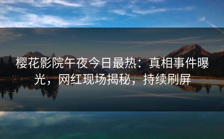 樱花影院午夜今日最热：真相事件曝光，网红现场揭秘，持续刷屏