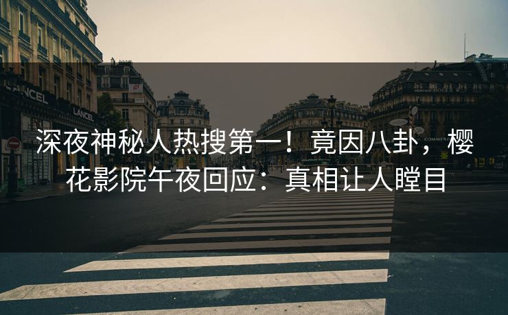 深夜神秘人热搜第一！竟因八卦，樱花影院午夜回应：真相让人瞠目