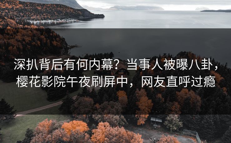 深扒背后有何内幕？当事人被曝八卦，樱花影院午夜刷屏中，网友直呼过瘾