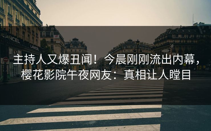 主持人又爆丑闻！今晨刚刚流出内幕，樱花影院午夜网友：真相让人瞠目