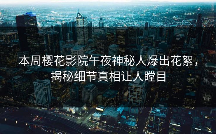 本周樱花影院午夜神秘人爆出花絮，揭秘细节真相让人瞠目