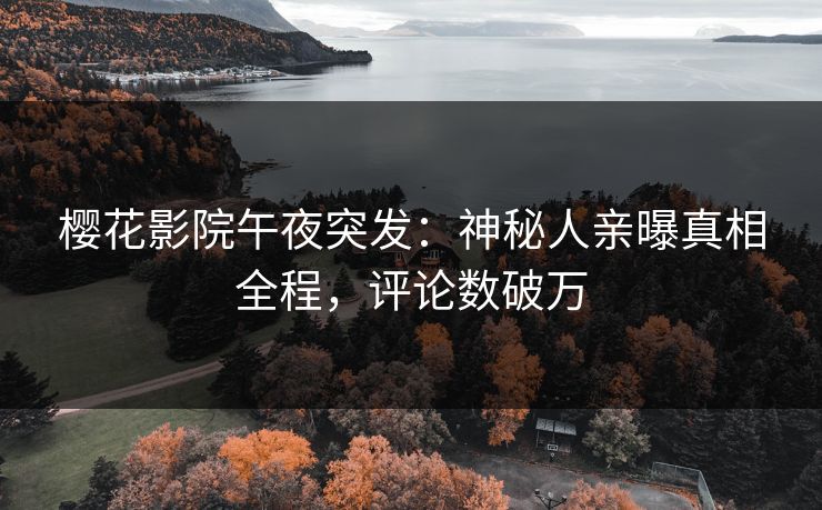 樱花影院午夜突发：神秘人亲曝真相全程，评论数破万