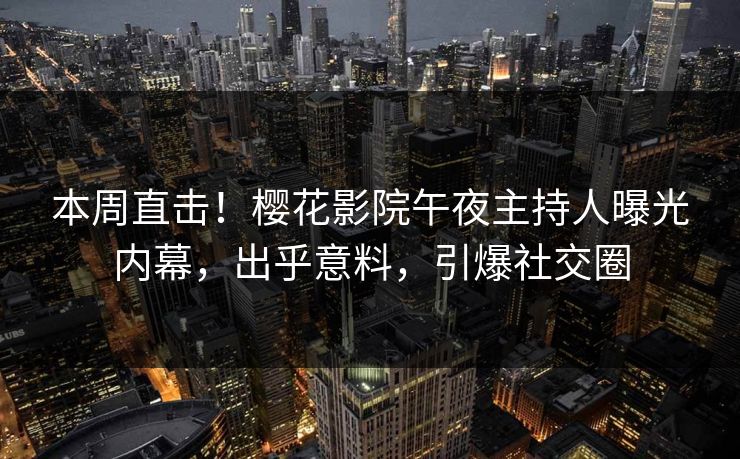 本周直击！樱花影院午夜主持人曝光内幕，出乎意料，引爆社交圈