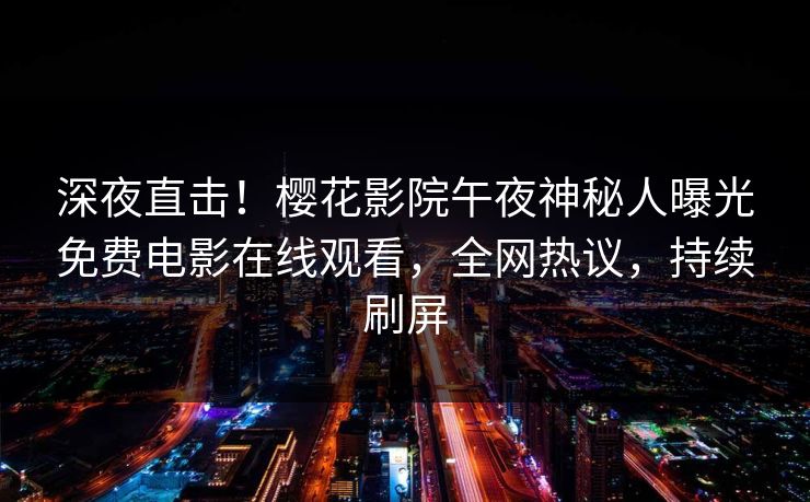 深夜直击！樱花影院午夜神秘人曝光免费电影在线观看，全网热议，持续刷屏