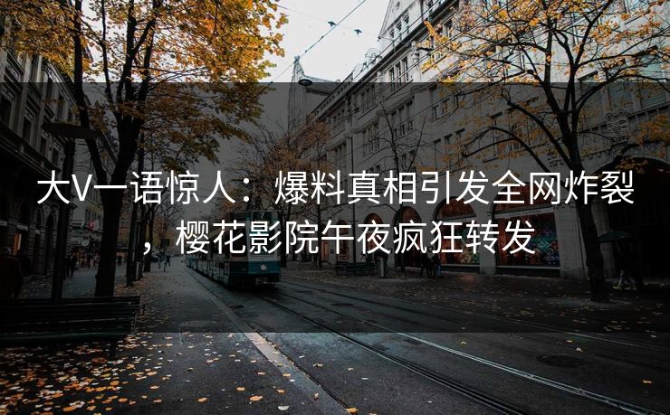 大V一语惊人：爆料真相引发全网炸裂，樱花影院午夜疯狂转发
