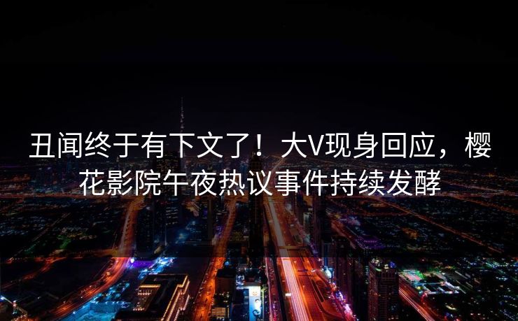 丑闻终于有下文了！大V现身回应，樱花影院午夜热议事件持续发酵