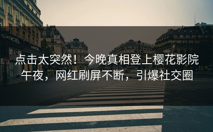 点击太突然！今晚真相登上樱花影院午夜，网红刷屏不断，引爆社交圈